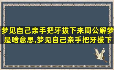 梦见自己亲手把牙拔下来周公解梦是啥意思,梦见自己亲手把牙拔下来周公解梦 🦊 是啥意思呀 🕷